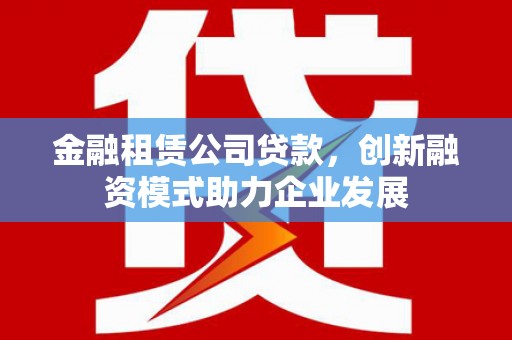 杜集金融租赁公司贷款，创新融资模式助力企业发展
