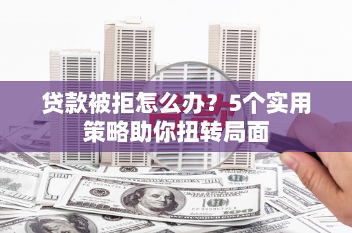 杜集贷款被拒怎么办？5个实用策略助你扭转局面