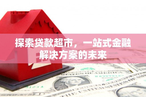 杜集探索贷款超市，一站式金融解决方案的未来
