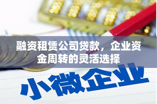 杜集融资租赁公司贷款，企业资金周转的灵活选择