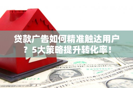 杜集贷款广告如何精准触达用户？5大策略提升转化率！