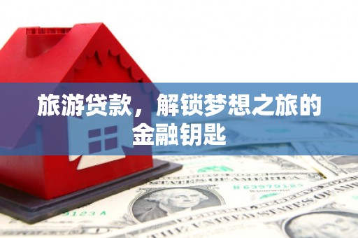 杜集旅游贷款，解锁梦想之旅的金融钥匙