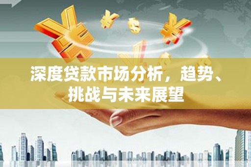 杜集深度贷款市场分析，趋势、挑战与未来展望