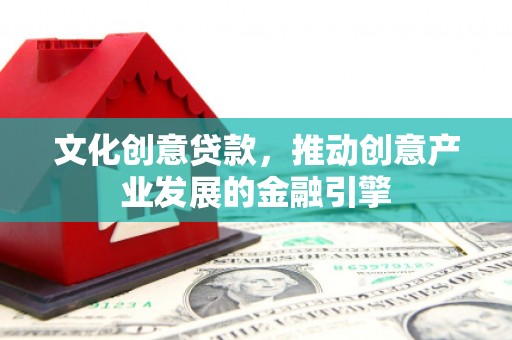 杜集文化创意贷款，推动创意产业发展的金融引擎