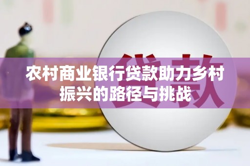 杜集农村商业银行贷款助力乡村振兴的路径与挑战