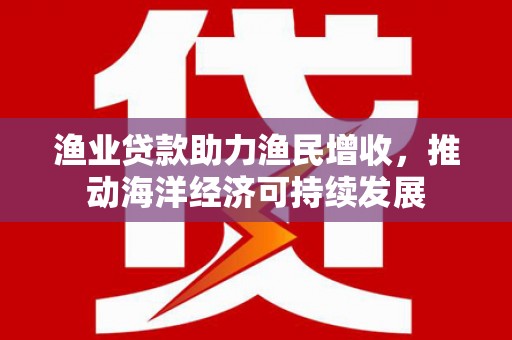 杜集渔业贷款助力渔民增收，推动海洋经济可持续发展