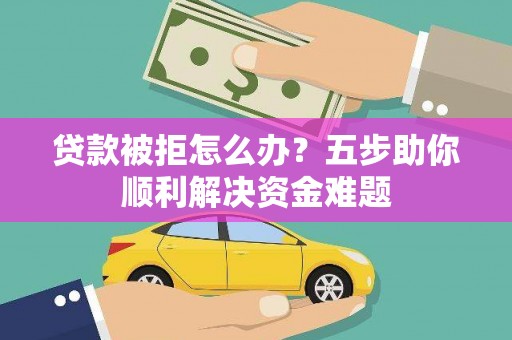 杜集贷款被拒怎么办？五步助你顺利解决资金难题