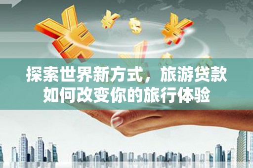 杜集探索世界新方式，旅游贷款如何改变你的旅行体验