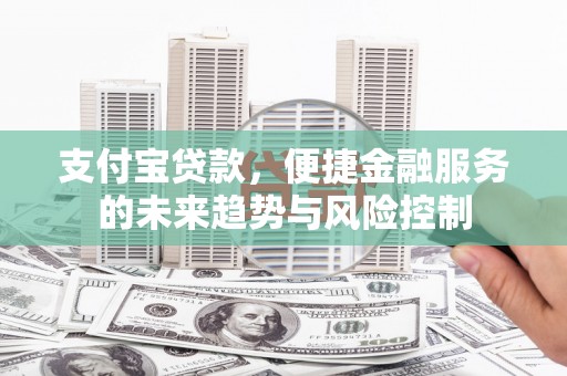 杜集支付宝贷款，便捷金融服务的未来趋势与风险控制