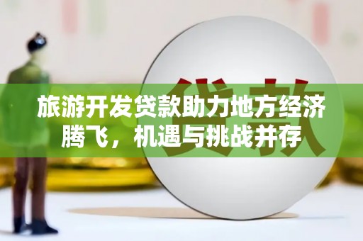 杜集旅游开发贷款助力地方经济腾飞，机遇与挑战并存
