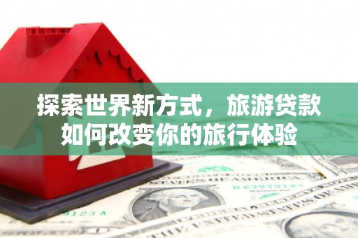 杜集探索世界新方式，旅游贷款如何改变你的旅行体验