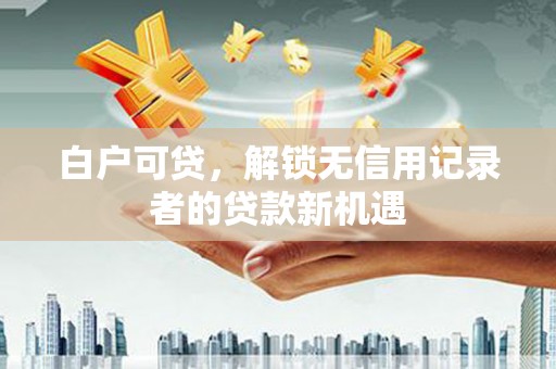 杜集白户可贷，解锁无信用记录者的贷款新机遇