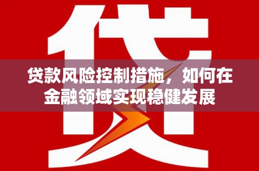杜集贷款风险控制措施，如何在金融领域实现稳健发展