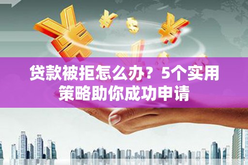 杜集贷款被拒怎么办？5个实用策略助你成功申请