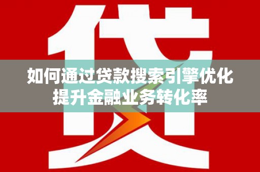 杜集如何通过贷款搜索引擎优化提升金融业务转化率