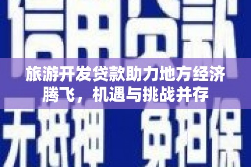 杜集旅游开发贷款助力地方经济腾飞，机遇与挑战并存