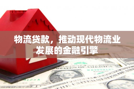 杜集物流贷款，推动现代物流业发展的金融引擎