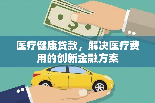 杜集医疗健康贷款，解决医疗费用的创新金融方案