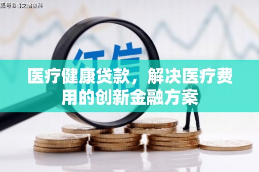 杜集医疗健康贷款，解决医疗费用的创新金融方案