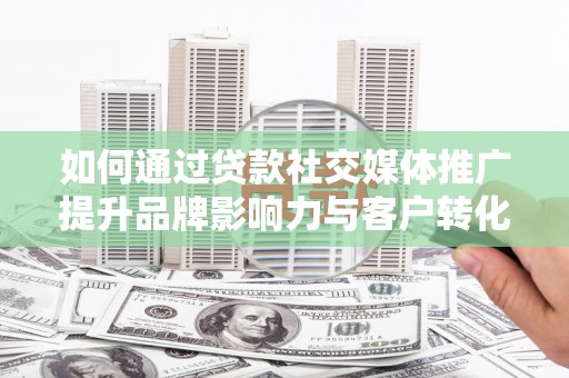 杜集如何通过贷款社交媒体推广提升品牌影响力与客户转化率