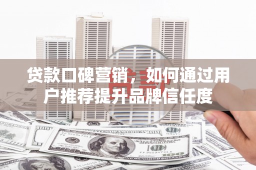 杜集贷款口碑营销，如何通过用户推荐提升品牌信任度