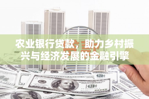杜集农业银行贷款，助力乡村振兴与经济发展的金融引擎