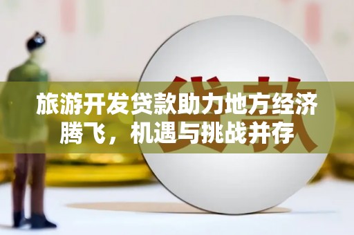 杜集旅游开发贷款助力地方经济腾飞，机遇与挑战并存