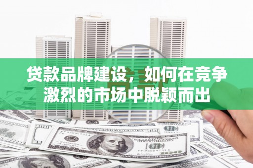 杜集贷款品牌建设，如何在竞争激烈的市场中脱颖而出