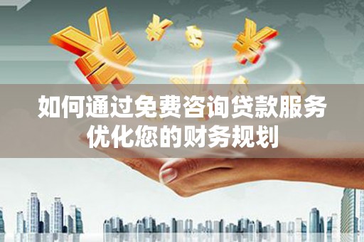 杜集如何通过免费咨询贷款服务优化您的财务规划