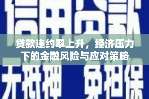 杜集贷款违约率上升，经济压力下的金融风险与应对策略
