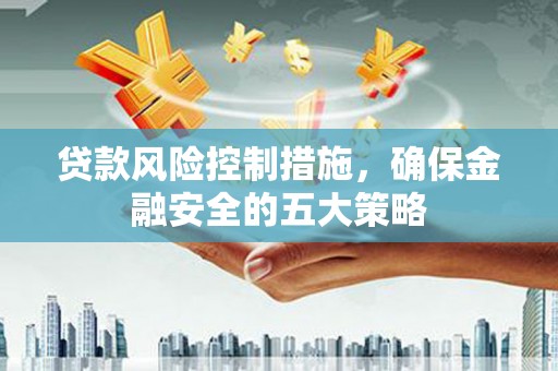 杜集贷款风险控制措施，确保金融安全的五大策略