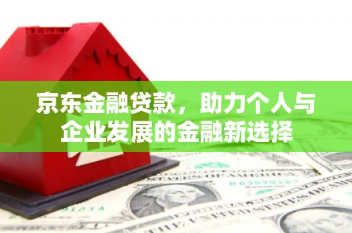 杜集京东金融贷款，助力个人与企业发展的金融新选择