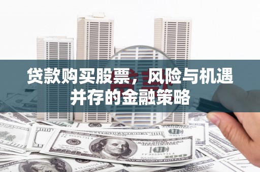 杜集贷款购买股票，风险与机遇并存的金融策略