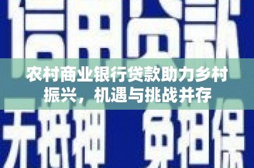 杜集农村商业银行贷款助力乡村振兴，机遇与挑战并存