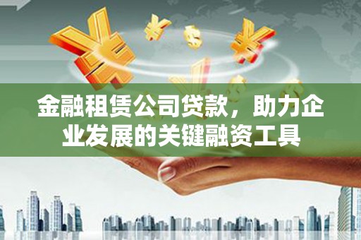杜集金融租赁公司贷款，助力企业发展的关键融资工具