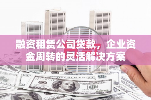 杜集融资租赁公司贷款，企业资金周转的灵活解决方案