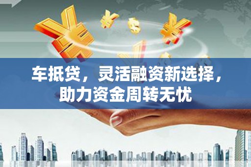 杜集车抵贷，灵活融资新选择，助力资金周转无忧