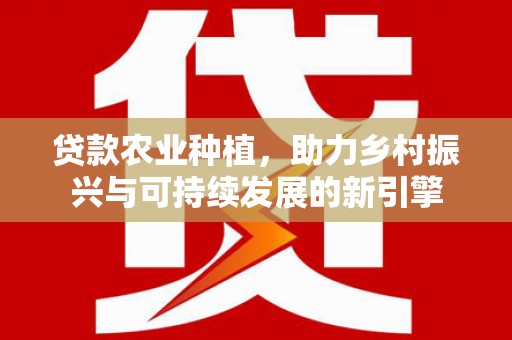 杜集贷款农业种植，助力乡村振兴与可持续发展的新引擎