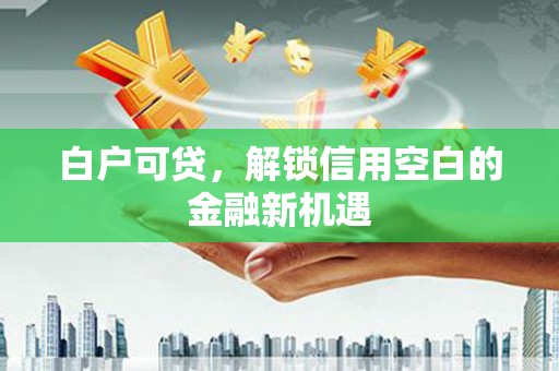 杜集白户可贷，解锁信用空白的金融新机遇