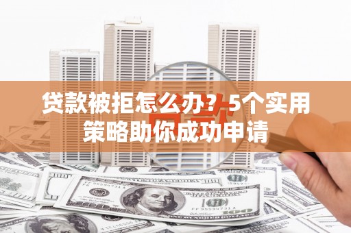 杜集贷款被拒怎么办？5个实用策略助你成功申请