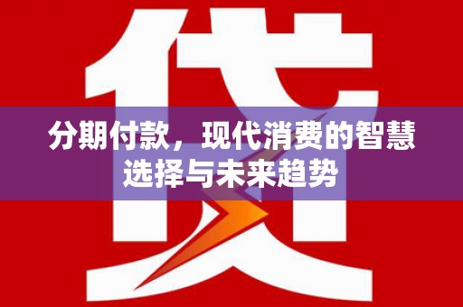 杜集分期付款，现代消费的智慧选择与未来趋势