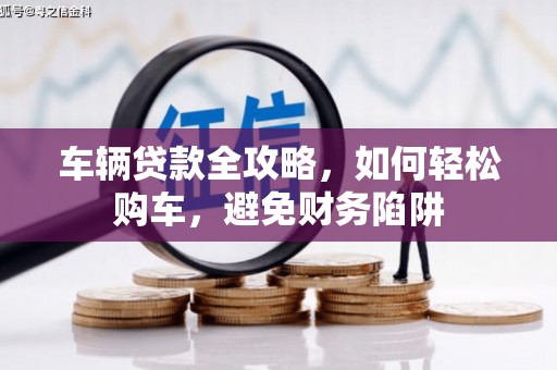 杜集车辆贷款全攻略，如何轻松购车，避免财务陷阱