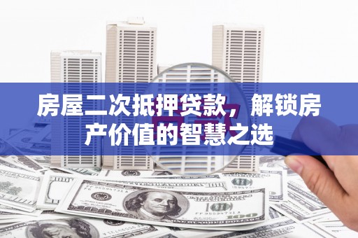 杜集房屋二次抵押贷款，解锁房产价值的智慧之选