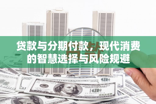 杜集贷款与分期付款，现代消费的智慧选择与风险规避