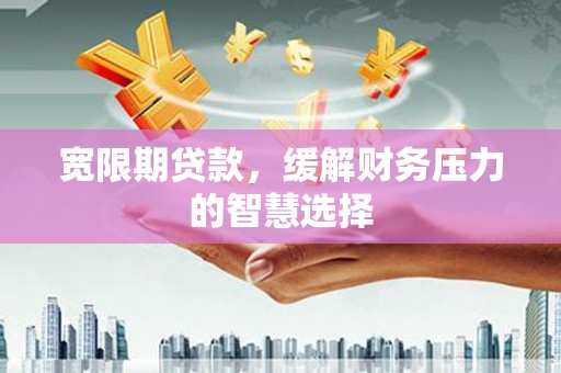 杜集宽限期贷款，缓解财务压力的智慧选择