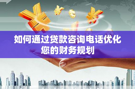 杜集如何通过贷款咨询电话优化您的财务规划