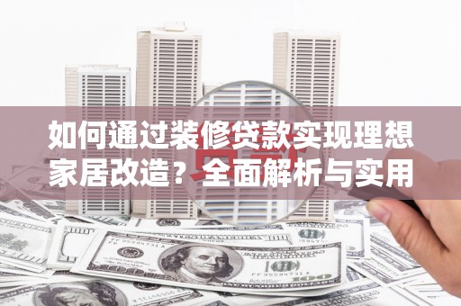 杜集如何通过装修贷款实现理想家居改造？全面解析与实用指南