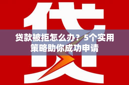 杜集贷款被拒怎么办？5个实用策略助你成功申请