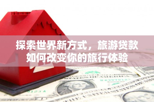 杜集探索世界新方式，旅游贷款如何改变你的旅行体验