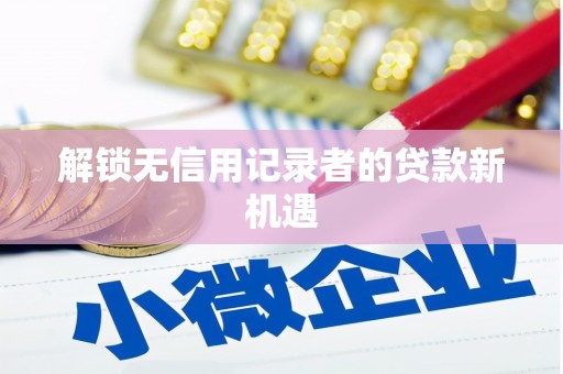 杜集解锁无信用记录者的贷款新机遇